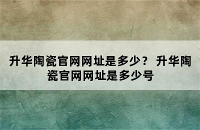 升华陶瓷官网网址是多少？ 升华陶瓷官网网址是多少号